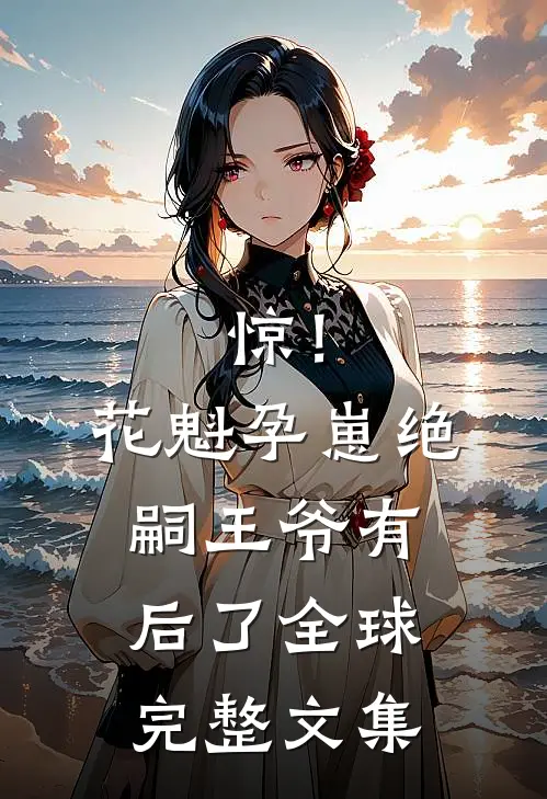 惊！花魁孕崽，绝嗣王爷有后了全球完整文集