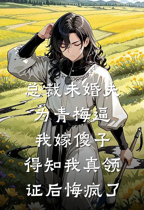 总裁未婚夫为青梅逼我嫁傻子，得知我真领证后悔疯了