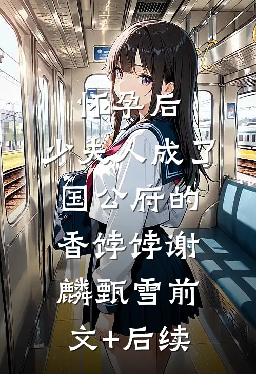 怀孕后，少夫人成了国公府的香饽饽谢麟甄雪前文+后续