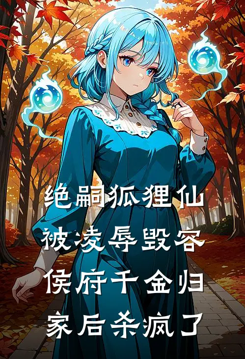 绝嗣狐狸仙被凌辱毁容，侯府千金归家后杀疯了