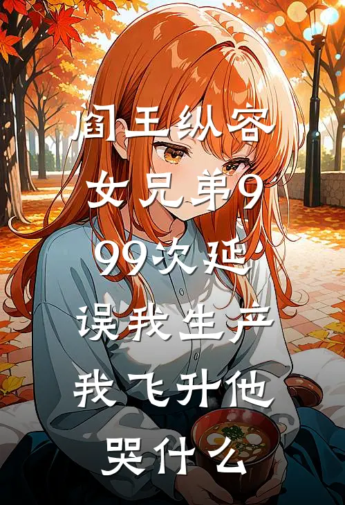 阎王纵容女兄弟999次延误我生产，我飞升他哭什么