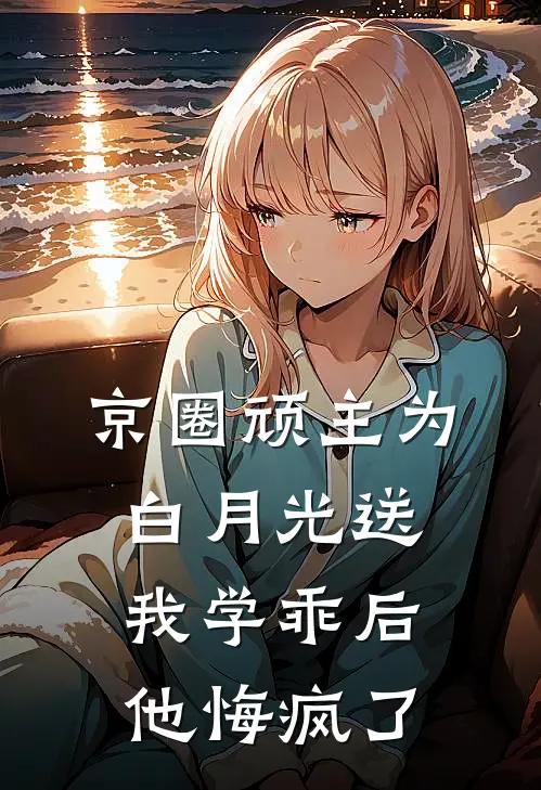 京圈顽主为白月光送我学乖后，他悔疯了