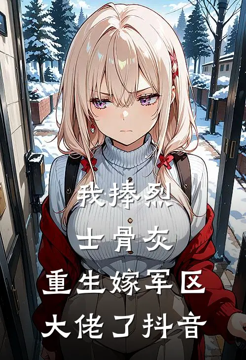 我捧烈士骨灰，重生嫁军区大佬了抖音