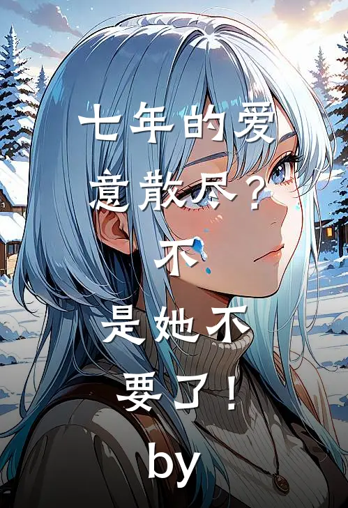 七年的爱意散尽？不，是她不要了！by