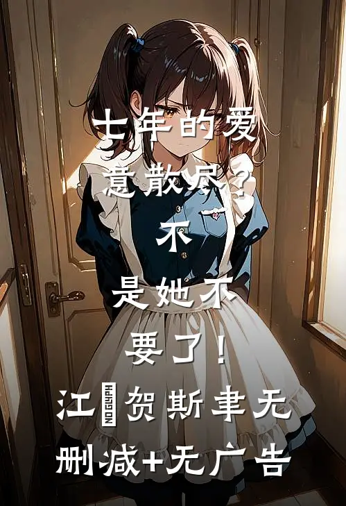 七年的爱意散尽？不，是她不要了！江妧贺斯聿无删减+无广告