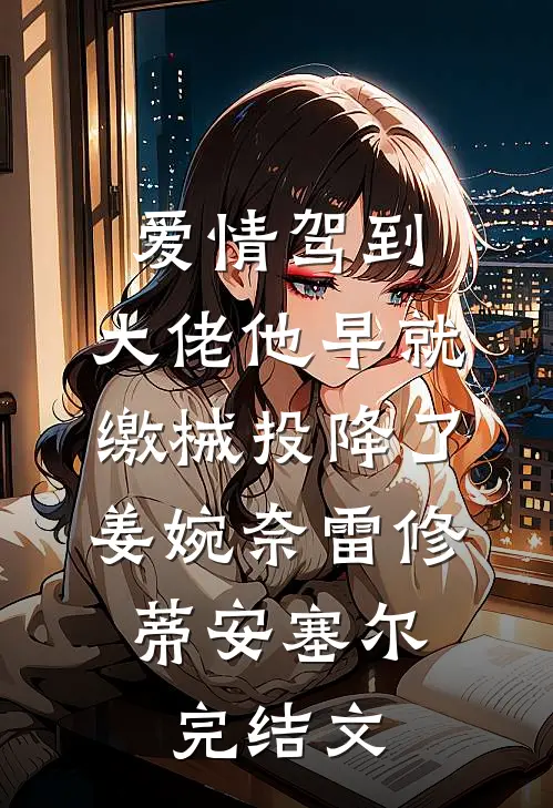 爱情驾到，大佬他早就缴械投降了姜婉奈雷修.蒂安塞尔完结文