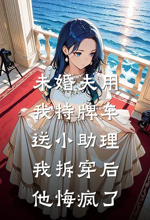 未婚夫用我特牌车送小助理，我拆穿后他悔疯了