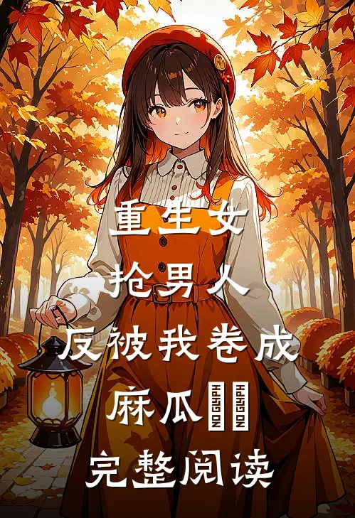重生女抢男人，反被我卷成麻瓜​​完整阅读
