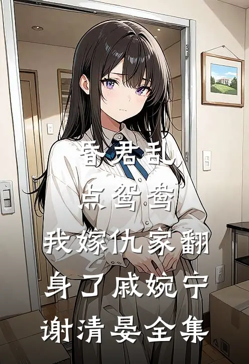 昏君乱点鸳鸯，我嫁仇家翻身了戚婉宁谢清晏全集