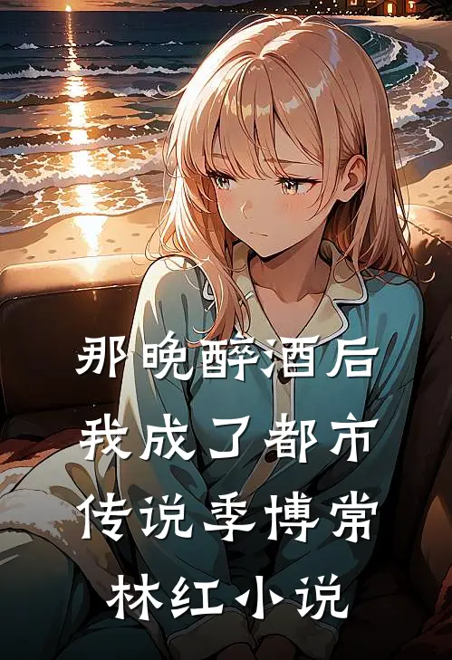 那晚醉酒后，我成了都市传说季博常林红小说