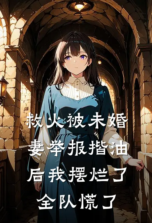 救火被未婚妻举报揩油后我摆烂了，全队慌了