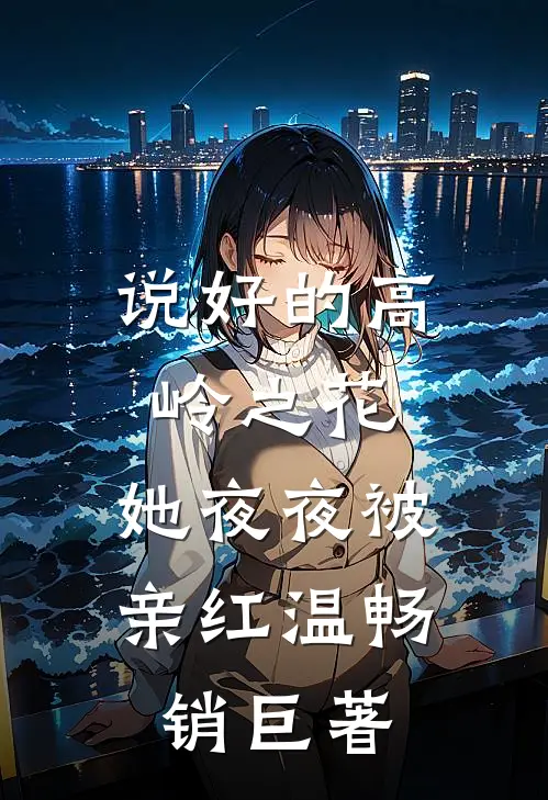 说好的高岭之花，她夜夜被亲红温畅销巨著