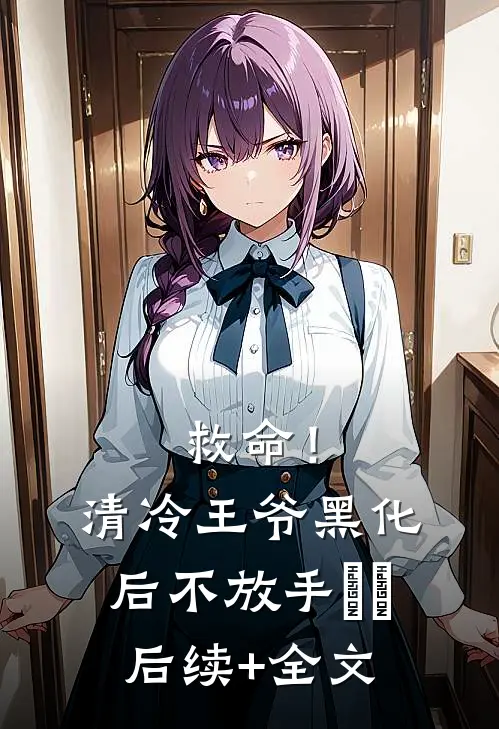 救命！清冷王爷黑化后不放手​​后续+全文