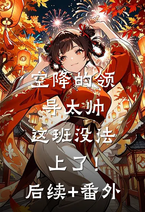空降的领导太帅，这班没法上了！后续+番外