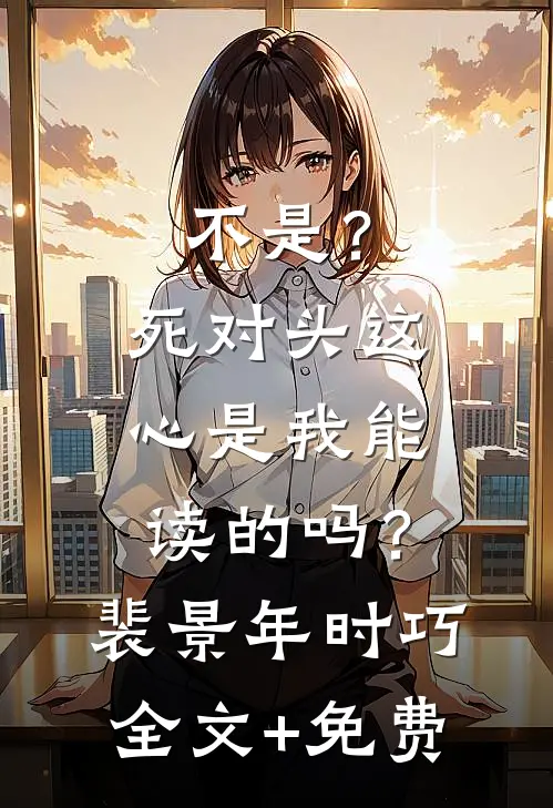 不是？死对头这心是我能读的吗？裴景年时巧全文+免费