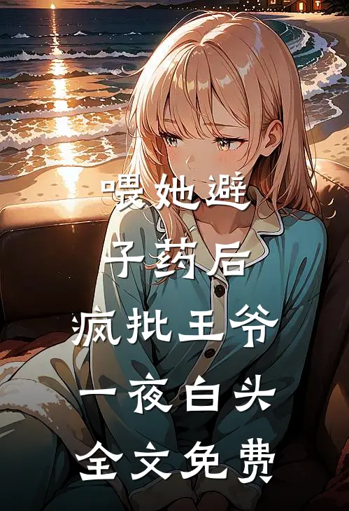 喂她避子药后，疯批王爷一夜白头全文免费