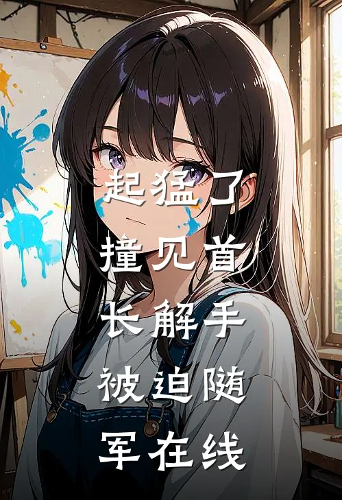 起猛了，撞见首长解手，被迫随军在线