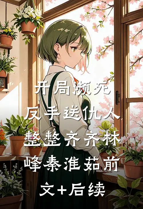 开局濒死，反手送仇人整整齐齐林峰秦淮茹前文+后续