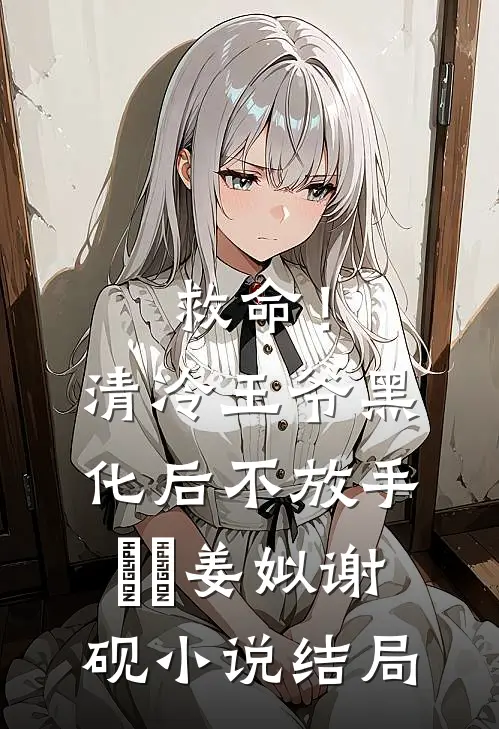 救命！清冷王爷黑化后不放手​​姜姒谢砚小说结局
