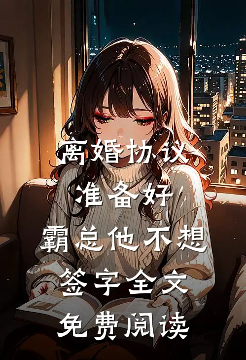 离婚协议准备好，霸总他不想签字全文免费阅读
