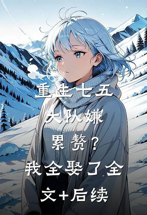 重生七五：大队嫌累赘？我全娶了全文+后续