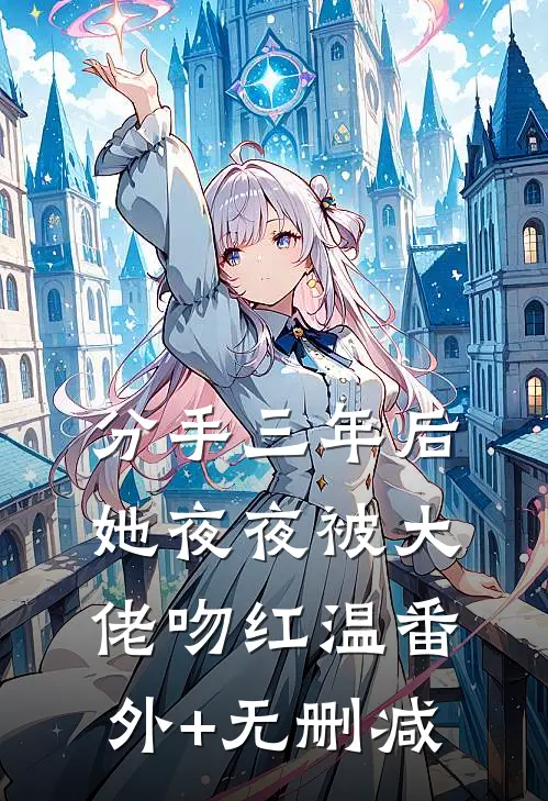 分手三年后，她夜夜被大佬吻红温番外+无删减