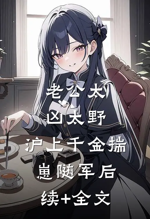 老公太凶太野，沪上千金揣崽随军后续+全文