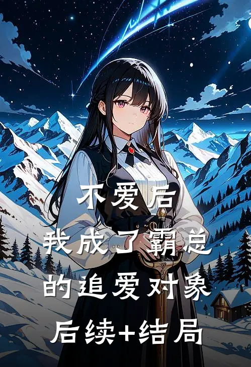 不爱后，我成了霸总的追爱对象后续+结局