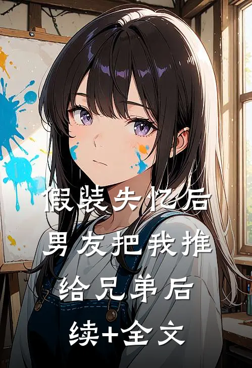 假装失忆后，男友把我推给兄弟后续+全文