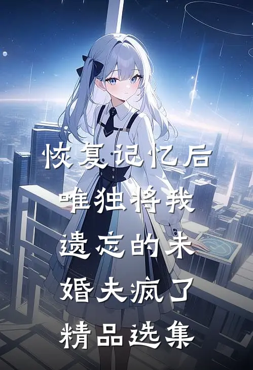 恢复记忆后，唯独将我遗忘的未婚夫疯了精品选集