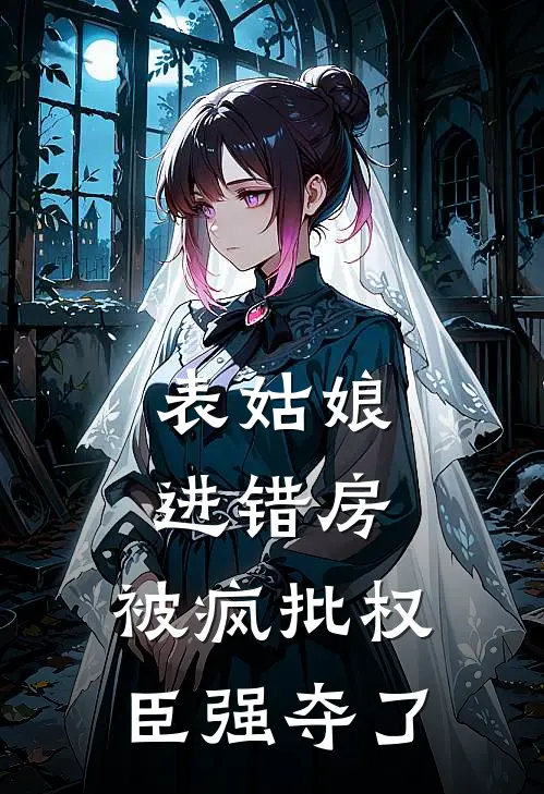 表姑娘进错房，被疯批权臣强夺了