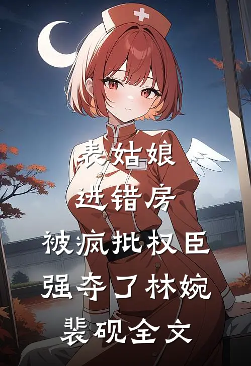 表姑娘进错房，被疯批权臣强夺了林婉裴砚全文