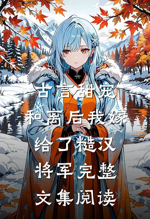 古言甜宠：和离后我嫁给了糙汉将军完整文集阅读