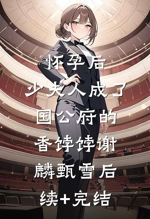 怀孕后，少夫人成了国公府的香饽饽谢麟甄雪后续+完结