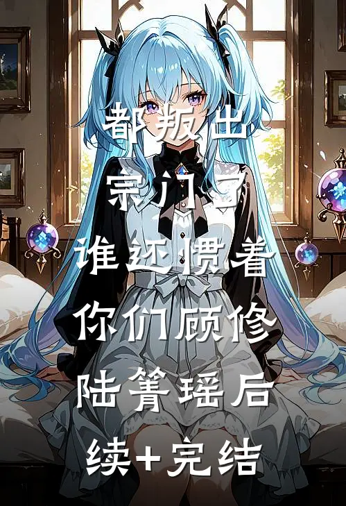 都叛出宗门了，谁还惯着你们顾修陆箐瑶后续+完结