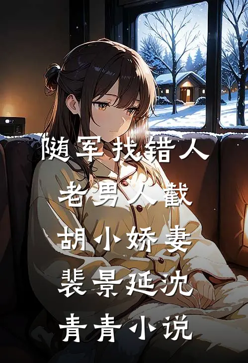 随军找错人，老男人截胡小娇妻裴景延沈青青小说