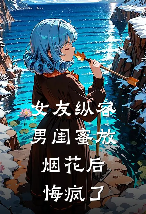 女友纵容男闺蜜放烟花后，悔疯了