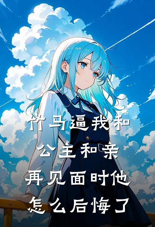 竹马逼我和公主和亲，再见面时他怎么后悔了