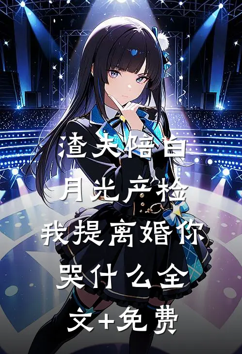 渣夫陪白月光产检，我提离婚你哭什么全文+免费