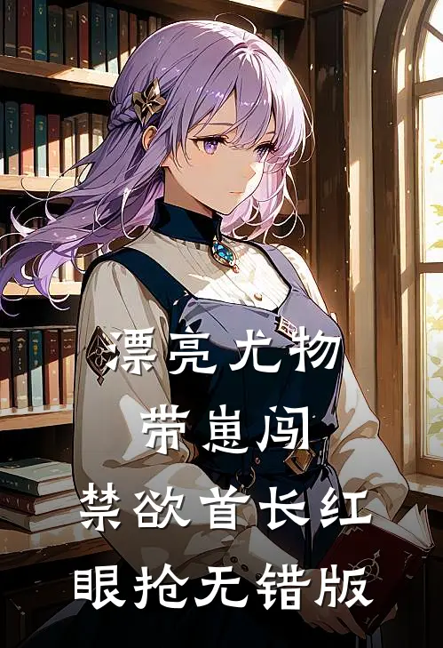 漂亮尤物带崽闯，禁欲首长红眼抢无错版
