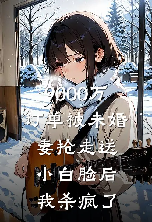 9000万订单被未婚妻抢走送小白脸后，我杀疯了