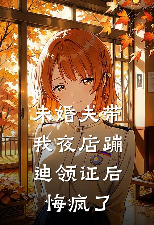 未婚夫带我夜店蹦迪领证后，悔疯了