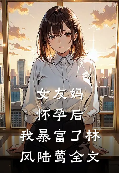 女友妈怀孕后，我暴富了林风陆莺全文