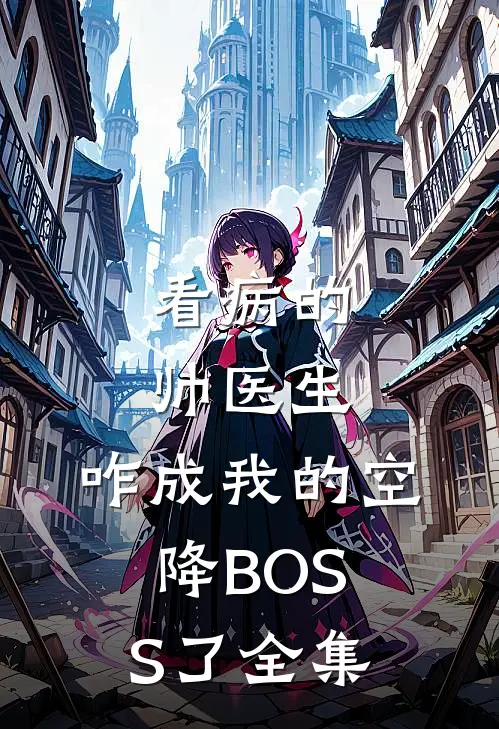 看病的帅医生，咋成我的空降BOSS了全集