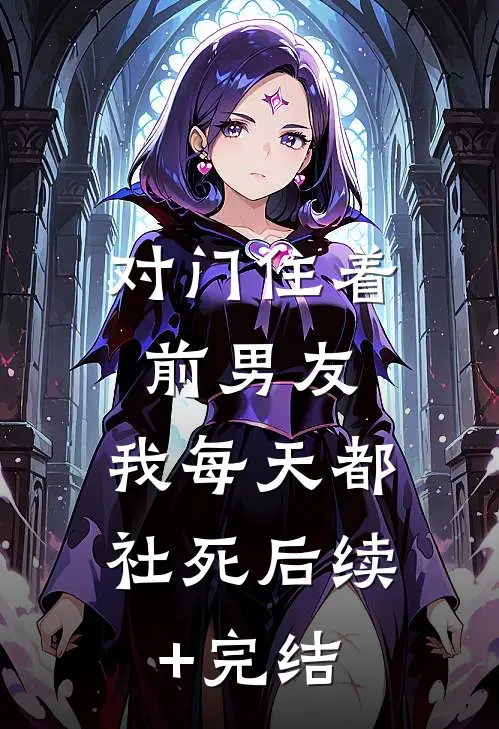 对门住着前男友，我每天都社死后续+完结