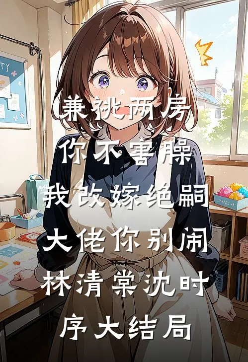 兼祧两房你不害臊，我改嫁绝嗣大佬你别闹林清棠沈时序大结局
