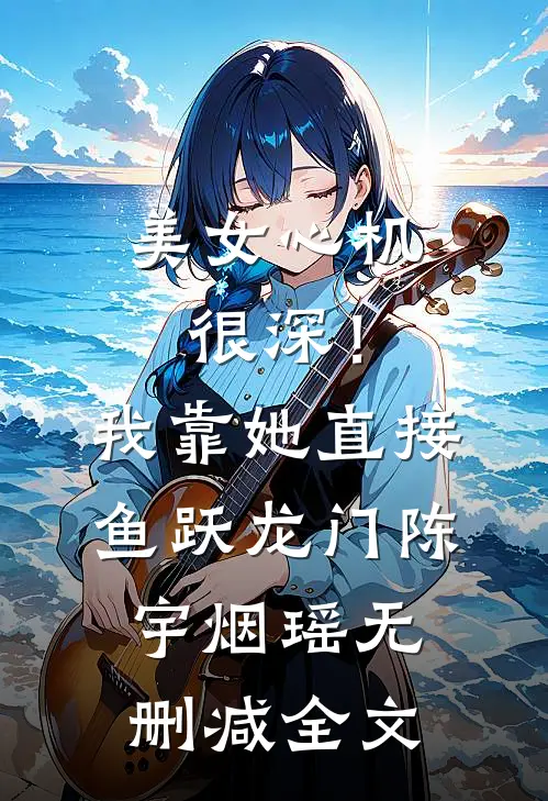 美女心机很深！我靠她直接鱼跃龙门陈宇烟瑶无删减全文