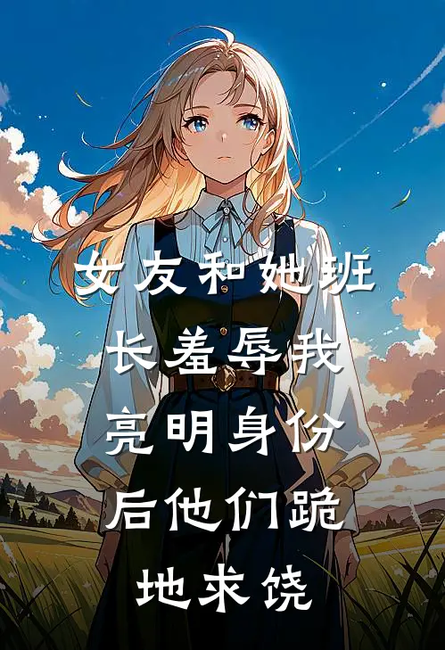 女友和她班长羞辱我，亮明身份后他们跪地求饶