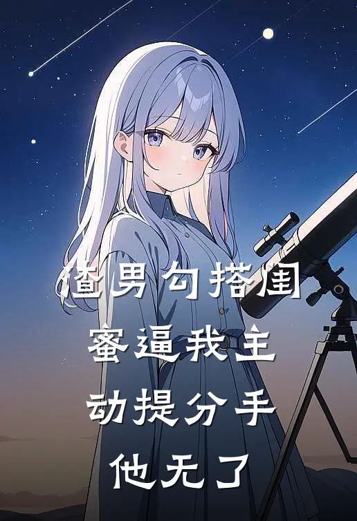 渣男勾搭闺蜜逼我主动提分手，他无了