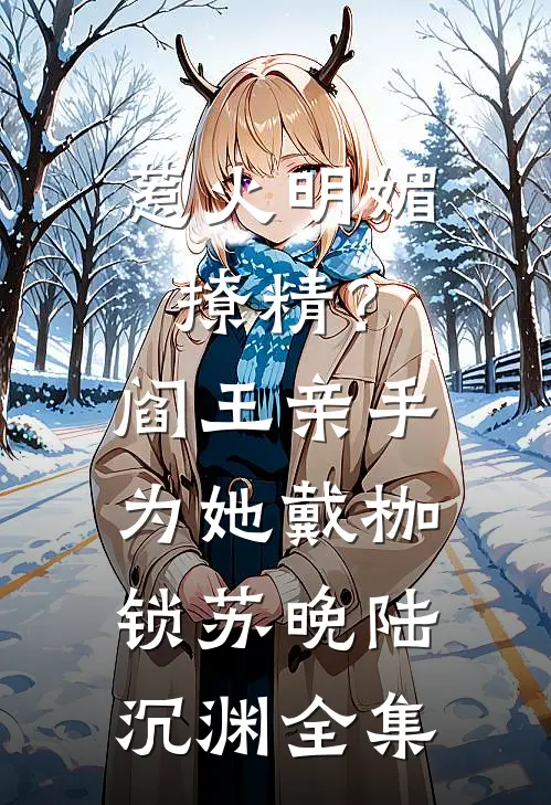 惹火明媚撩精？阎王亲手为她戴枷锁苏晚陆沉渊全集